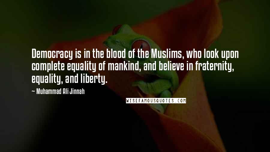 Muhammad Ali Jinnah Quotes: Democracy is in the blood of the Muslims, who look upon complete equality of mankind, and believe in fraternity, equality, and liberty.