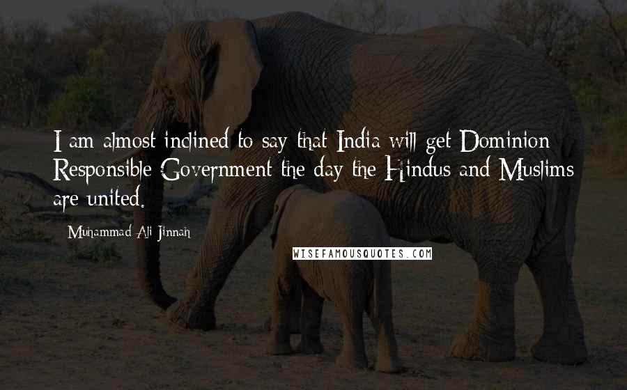 Muhammad Ali Jinnah Quotes: I am almost inclined to say that India will get Dominion Responsible Government the day the Hindus and Muslims are united.