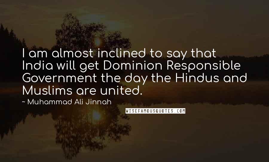 Muhammad Ali Jinnah Quotes: I am almost inclined to say that India will get Dominion Responsible Government the day the Hindus and Muslims are united.