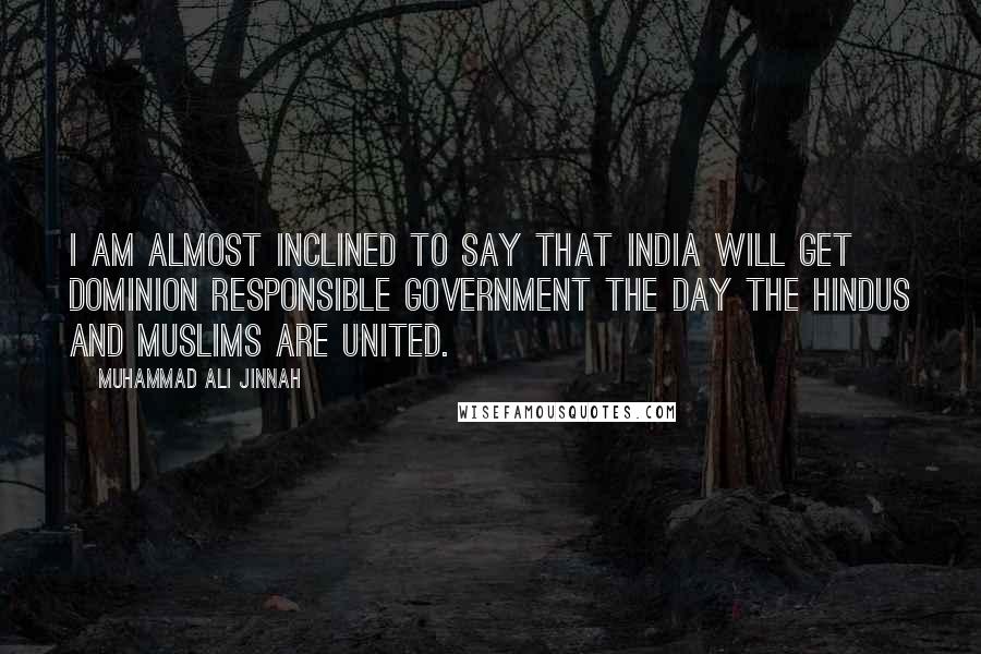 Muhammad Ali Jinnah Quotes: I am almost inclined to say that India will get Dominion Responsible Government the day the Hindus and Muslims are united.
