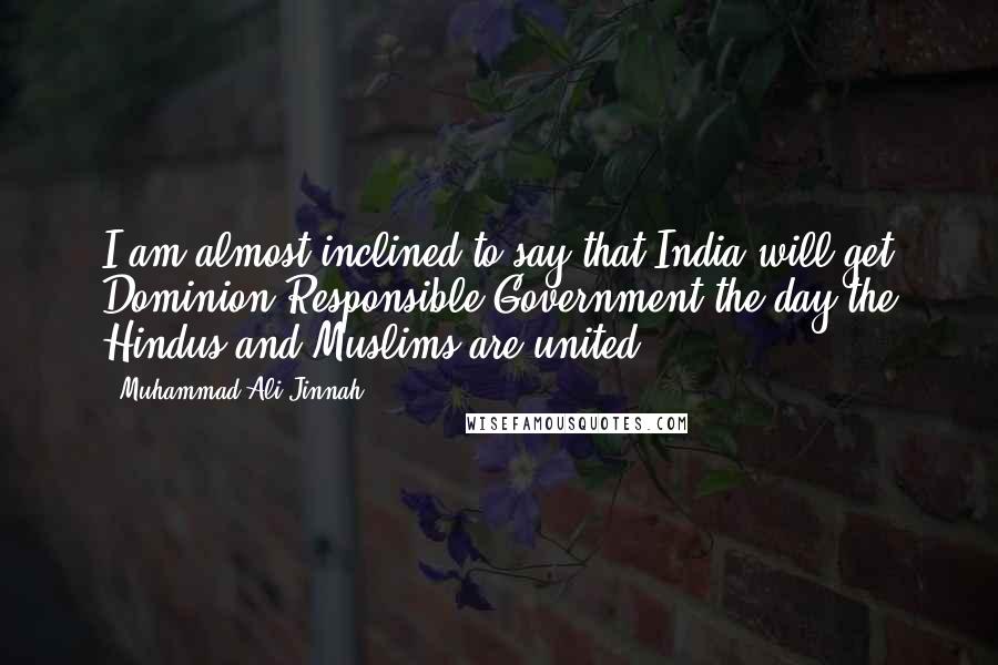 Muhammad Ali Jinnah Quotes: I am almost inclined to say that India will get Dominion Responsible Government the day the Hindus and Muslims are united.
