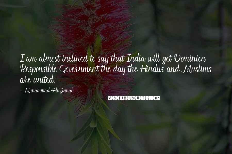 Muhammad Ali Jinnah Quotes: I am almost inclined to say that India will get Dominion Responsible Government the day the Hindus and Muslims are united.