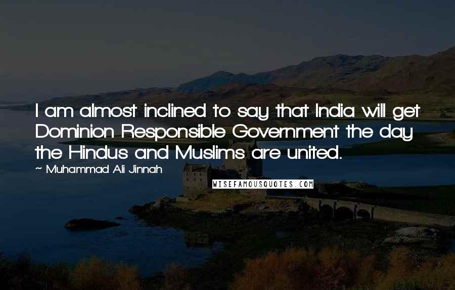 Muhammad Ali Jinnah Quotes: I am almost inclined to say that India will get Dominion Responsible Government the day the Hindus and Muslims are united.