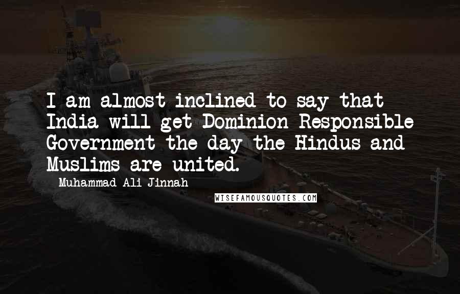 Muhammad Ali Jinnah Quotes: I am almost inclined to say that India will get Dominion Responsible Government the day the Hindus and Muslims are united.