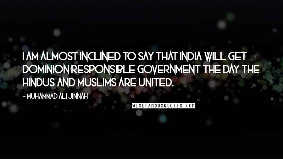 Muhammad Ali Jinnah Quotes: I am almost inclined to say that India will get Dominion Responsible Government the day the Hindus and Muslims are united.
