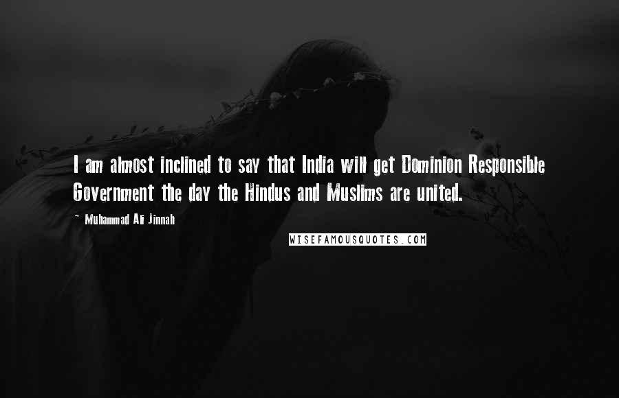Muhammad Ali Jinnah Quotes: I am almost inclined to say that India will get Dominion Responsible Government the day the Hindus and Muslims are united.
