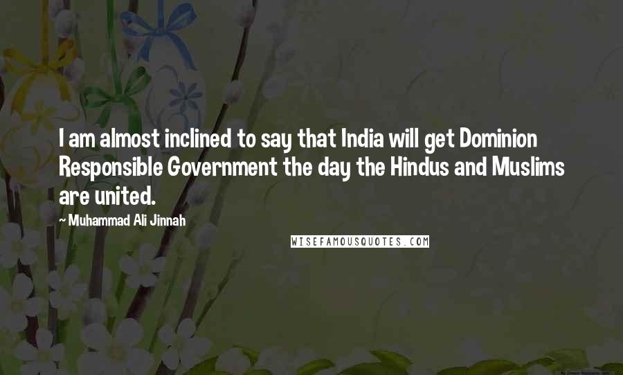 Muhammad Ali Jinnah Quotes: I am almost inclined to say that India will get Dominion Responsible Government the day the Hindus and Muslims are united.