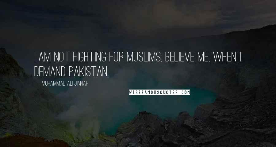 Muhammad Ali Jinnah Quotes: I am NOT fighting for Muslims, believe me, when I demand Pakistan.