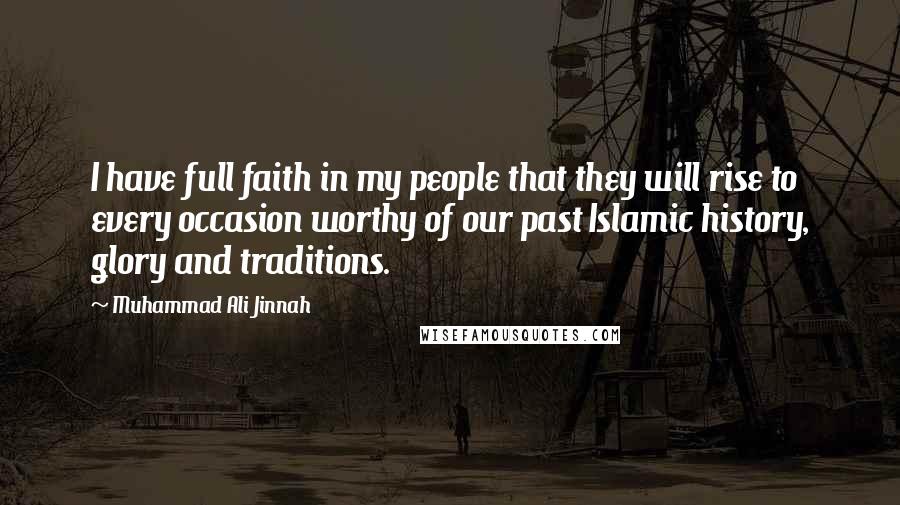 Muhammad Ali Jinnah Quotes: I have full faith in my people that they will rise to every occasion worthy of our past Islamic history, glory and traditions.