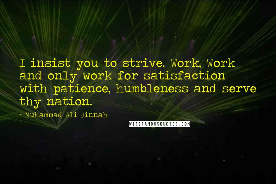 Muhammad Ali Jinnah Quotes: I insist you to strive. Work, Work and only work for satisfaction with patience, humbleness and serve thy nation.