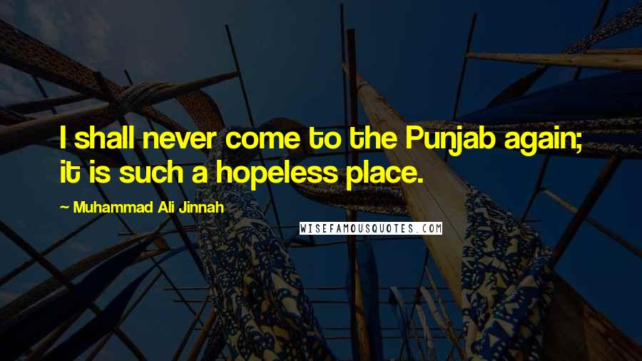 Muhammad Ali Jinnah Quotes: I shall never come to the Punjab again; it is such a hopeless place.