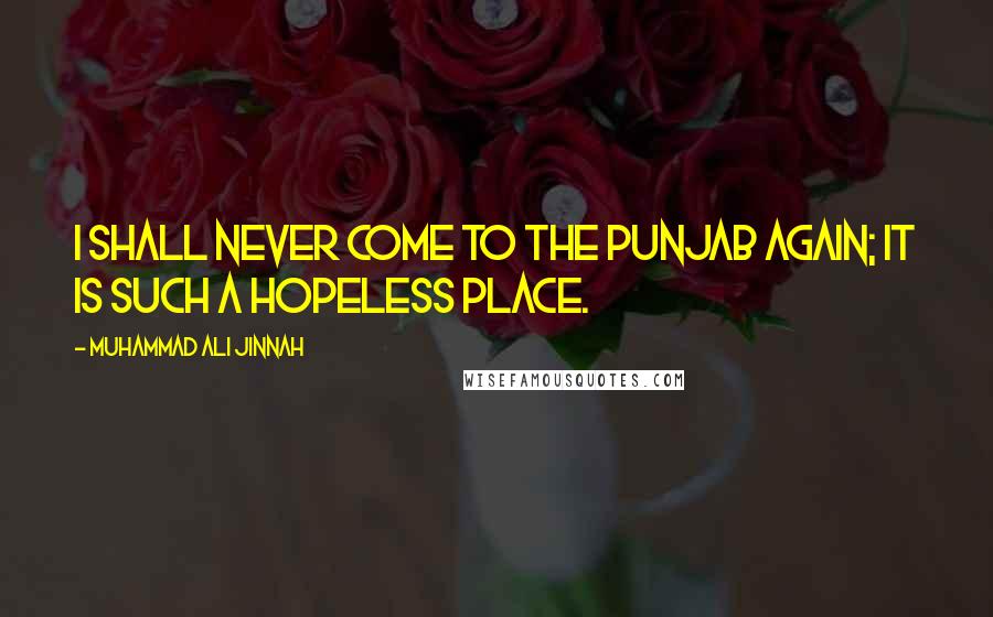 Muhammad Ali Jinnah Quotes: I shall never come to the Punjab again; it is such a hopeless place.
