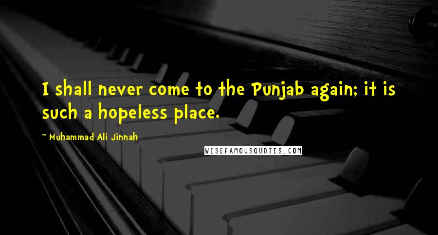 Muhammad Ali Jinnah Quotes: I shall never come to the Punjab again; it is such a hopeless place.