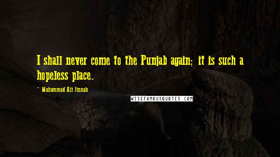 Muhammad Ali Jinnah Quotes: I shall never come to the Punjab again; it is such a hopeless place.