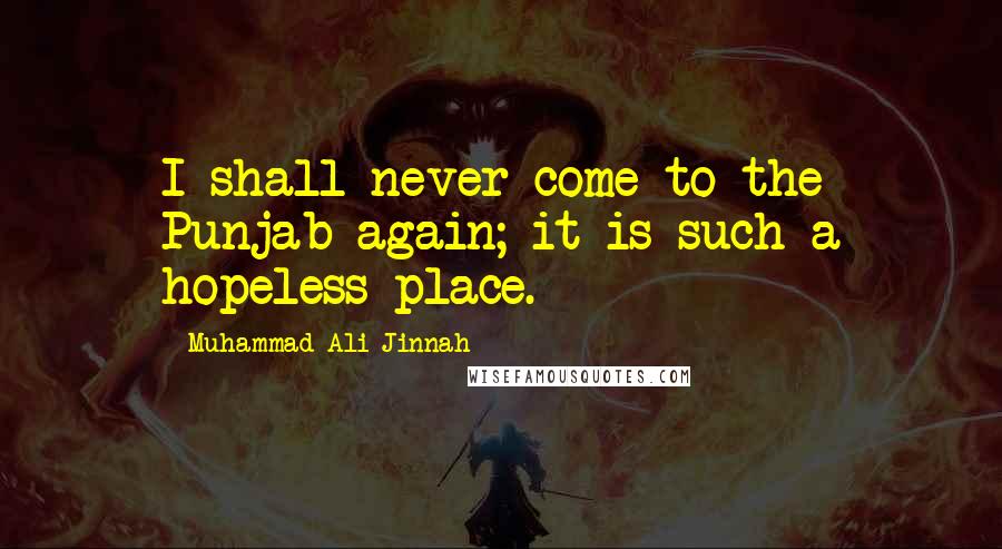 Muhammad Ali Jinnah Quotes: I shall never come to the Punjab again; it is such a hopeless place.