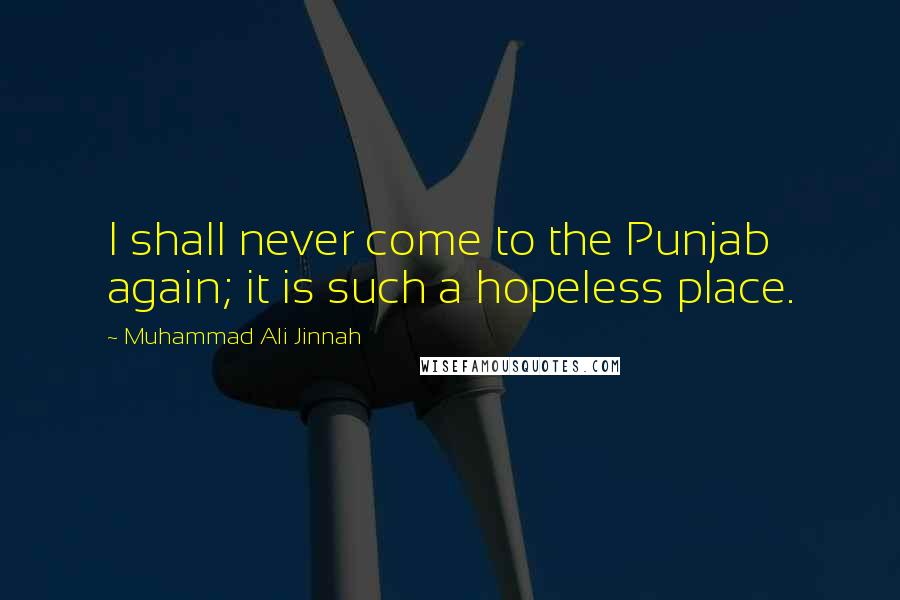 Muhammad Ali Jinnah Quotes: I shall never come to the Punjab again; it is such a hopeless place.