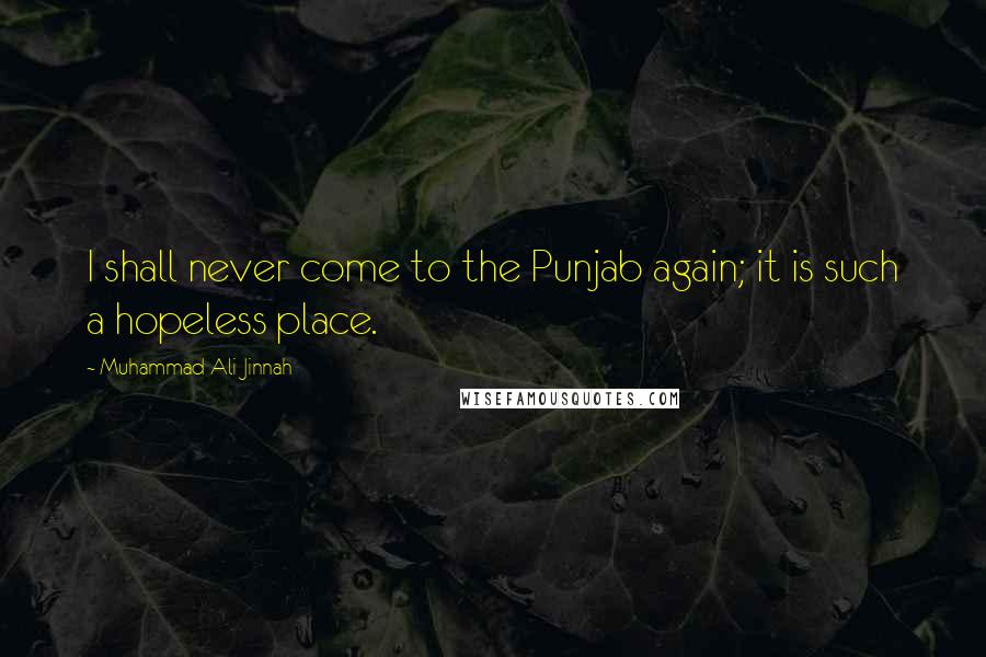 Muhammad Ali Jinnah Quotes: I shall never come to the Punjab again; it is such a hopeless place.