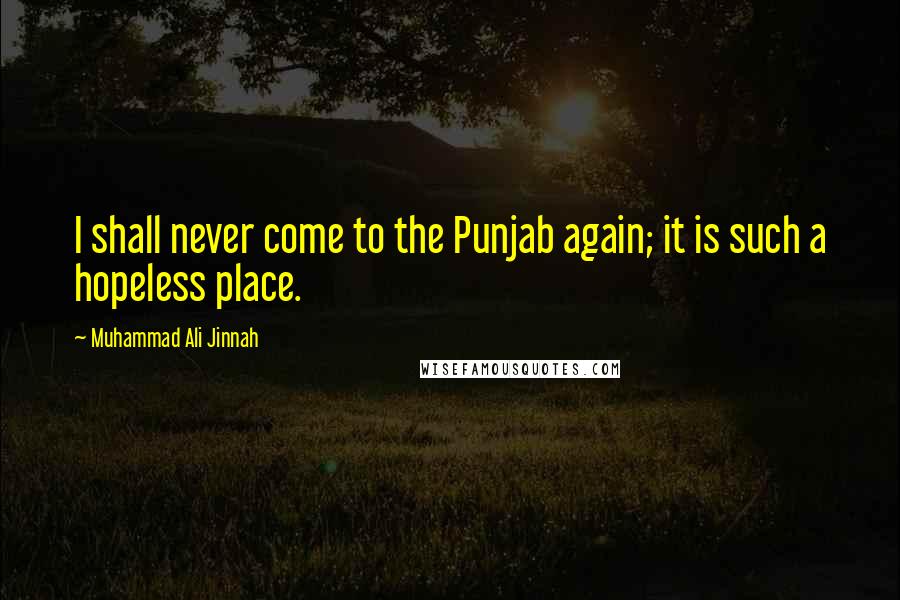 Muhammad Ali Jinnah Quotes: I shall never come to the Punjab again; it is such a hopeless place.