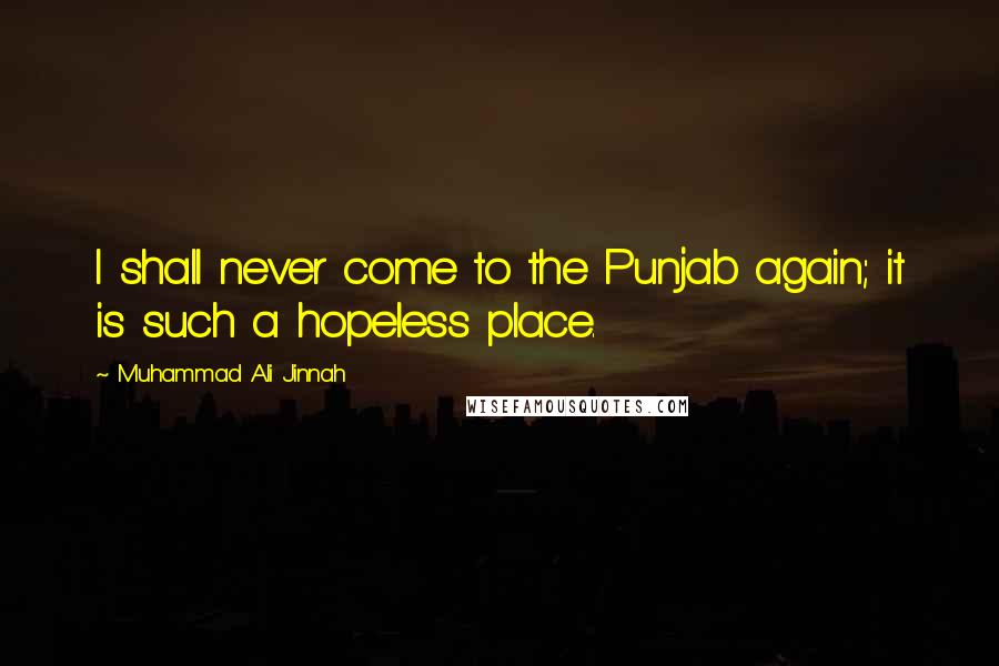 Muhammad Ali Jinnah Quotes: I shall never come to the Punjab again; it is such a hopeless place.