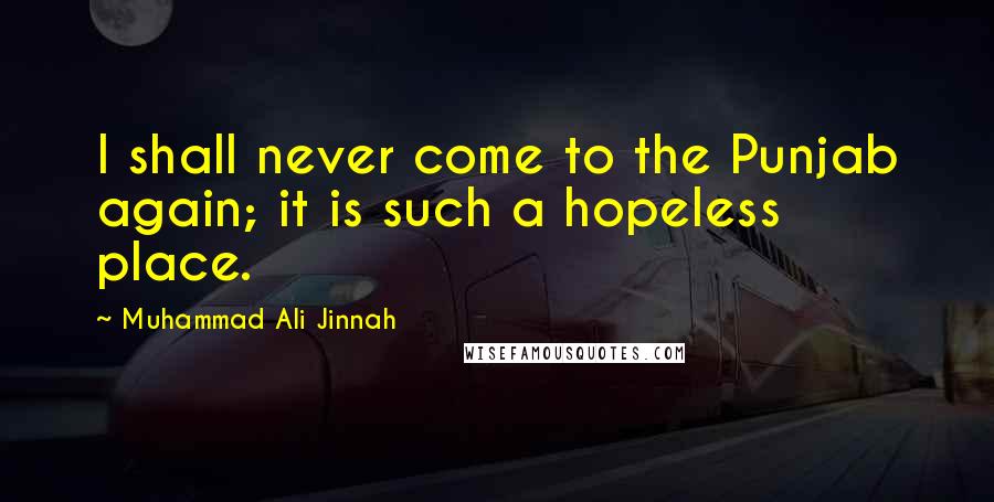 Muhammad Ali Jinnah Quotes: I shall never come to the Punjab again; it is such a hopeless place.