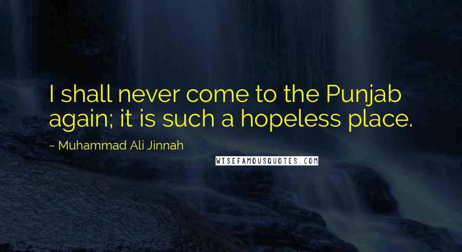 Muhammad Ali Jinnah Quotes: I shall never come to the Punjab again; it is such a hopeless place.