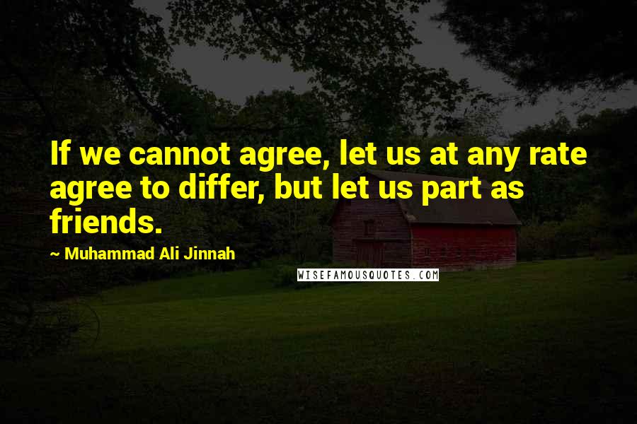 Muhammad Ali Jinnah Quotes: If we cannot agree, let us at any rate agree to differ, but let us part as friends.