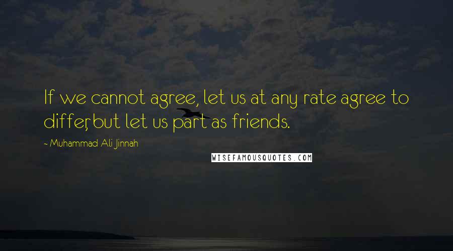 Muhammad Ali Jinnah Quotes: If we cannot agree, let us at any rate agree to differ, but let us part as friends.