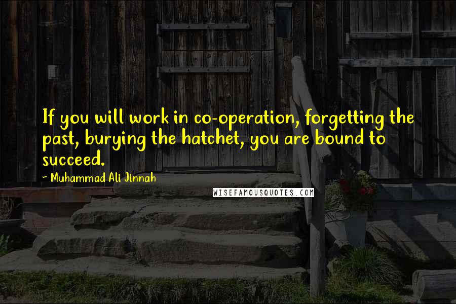 Muhammad Ali Jinnah Quotes: If you will work in co-operation, forgetting the past, burying the hatchet, you are bound to succeed.