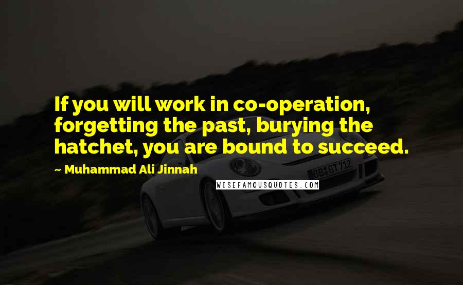 Muhammad Ali Jinnah Quotes: If you will work in co-operation, forgetting the past, burying the hatchet, you are bound to succeed.