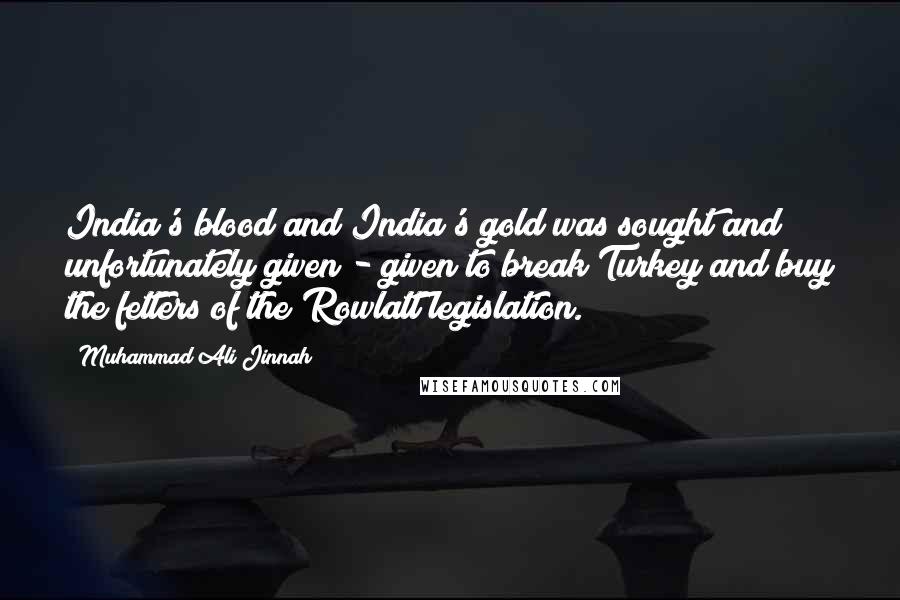 Muhammad Ali Jinnah Quotes: India's blood and India's gold was sought and unfortunately given - given to break Turkey and buy the fetters of the Rowlatt legislation.