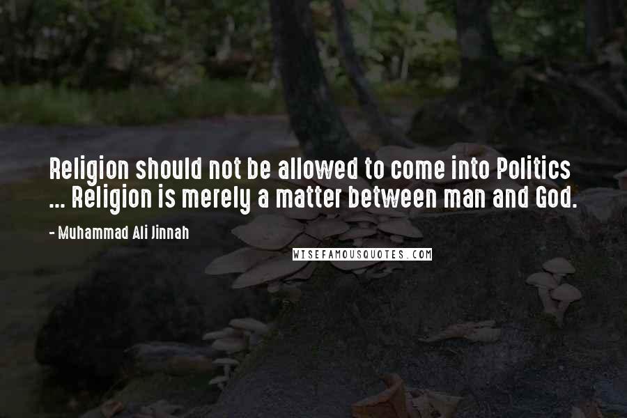 Muhammad Ali Jinnah Quotes: Religion should not be allowed to come into Politics ... Religion is merely a matter between man and God.