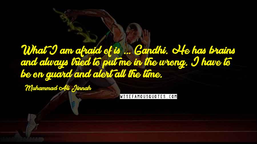 Muhammad Ali Jinnah Quotes: What I am afraid of is ... Gandhi. He has brains and always tried to put me in the wrong. I have to be on guard and alert all the time.
