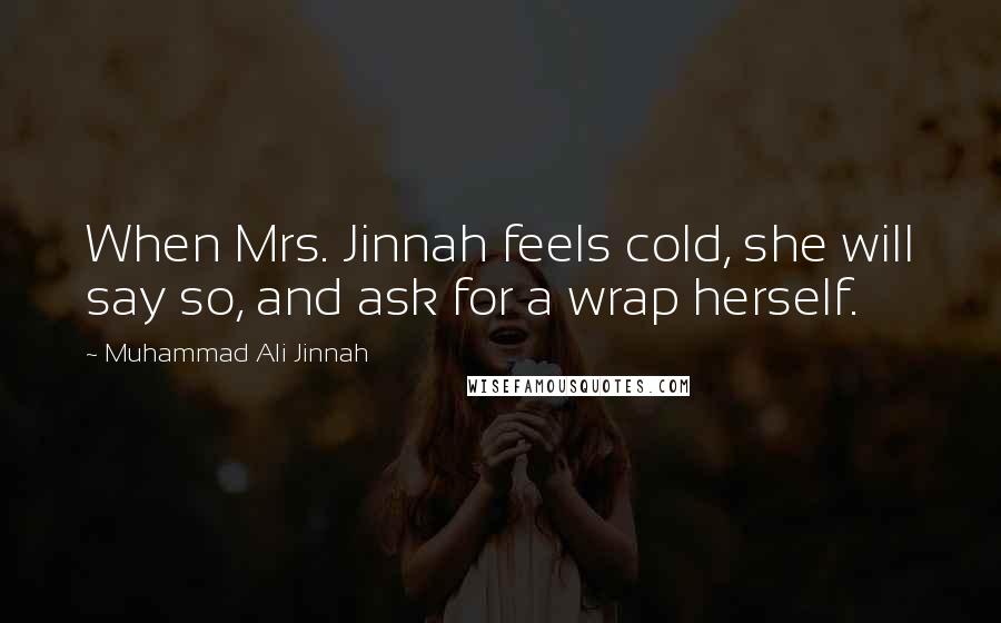 Muhammad Ali Jinnah Quotes: When Mrs. Jinnah feels cold, she will say so, and ask for a wrap herself.