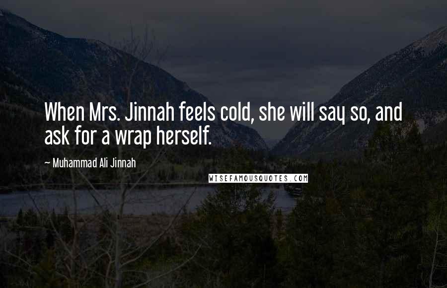 Muhammad Ali Jinnah Quotes: When Mrs. Jinnah feels cold, she will say so, and ask for a wrap herself.