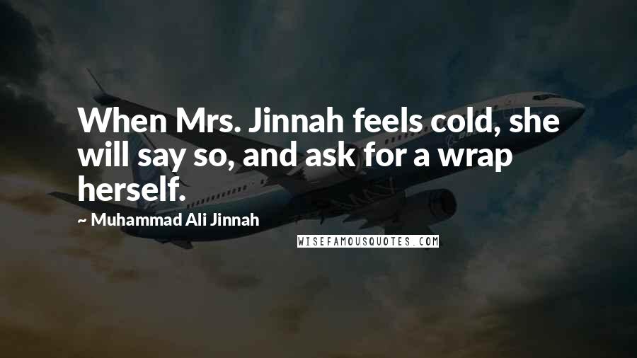 Muhammad Ali Jinnah Quotes: When Mrs. Jinnah feels cold, she will say so, and ask for a wrap herself.