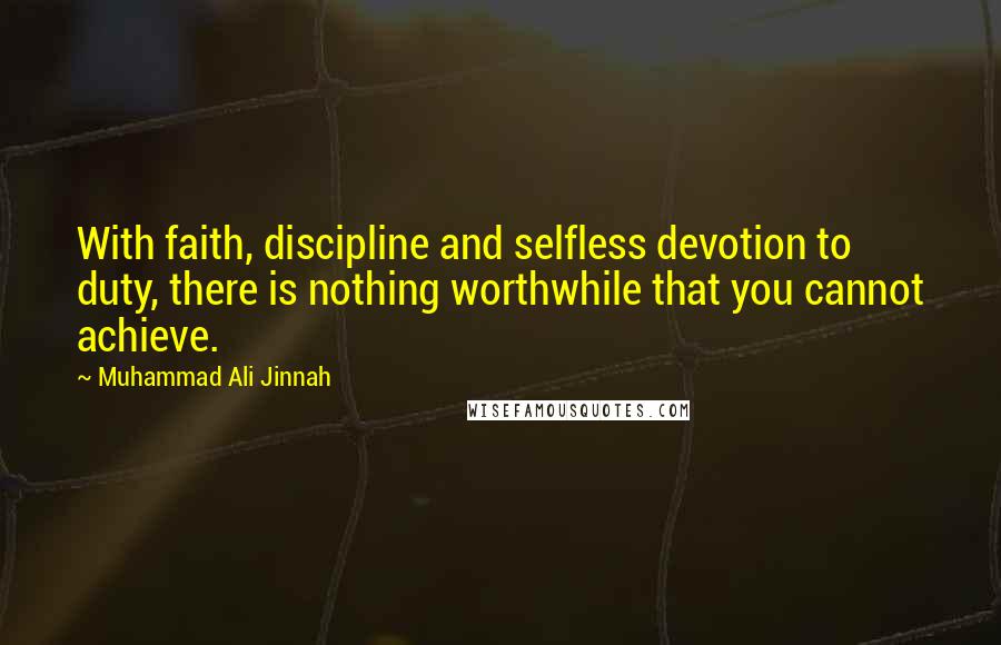 Muhammad Ali Jinnah Quotes: With faith, discipline and selfless devotion to duty, there is nothing worthwhile that you cannot achieve.