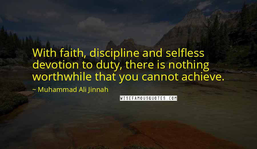 Muhammad Ali Jinnah Quotes: With faith, discipline and selfless devotion to duty, there is nothing worthwhile that you cannot achieve.