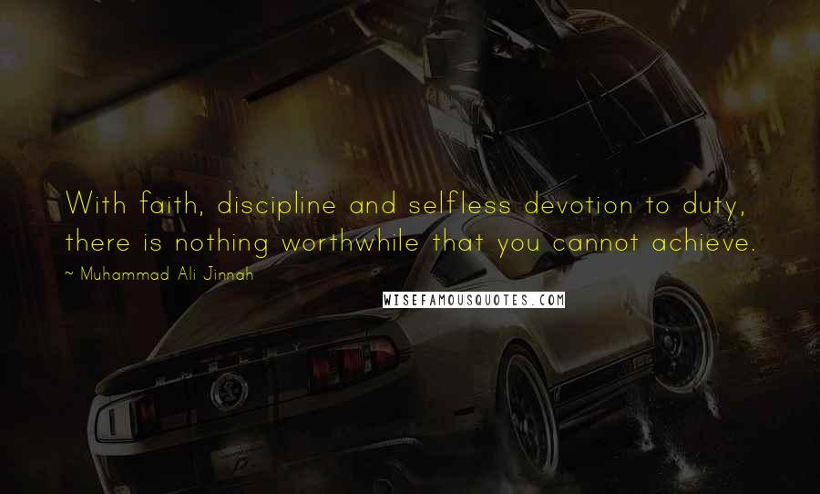 Muhammad Ali Jinnah Quotes: With faith, discipline and selfless devotion to duty, there is nothing worthwhile that you cannot achieve.