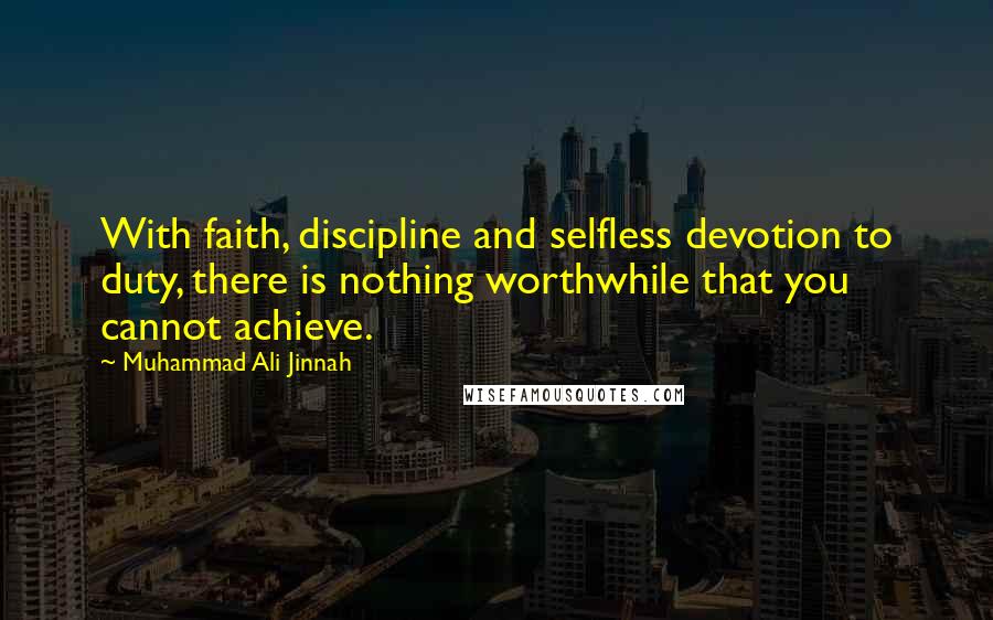 Muhammad Ali Jinnah Quotes: With faith, discipline and selfless devotion to duty, there is nothing worthwhile that you cannot achieve.