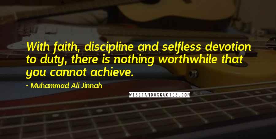 Muhammad Ali Jinnah Quotes: With faith, discipline and selfless devotion to duty, there is nothing worthwhile that you cannot achieve.