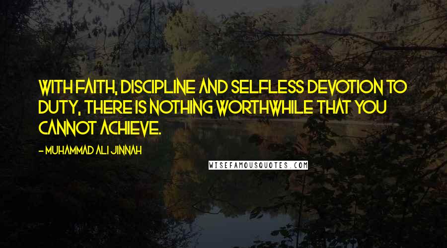 Muhammad Ali Jinnah Quotes: With faith, discipline and selfless devotion to duty, there is nothing worthwhile that you cannot achieve.