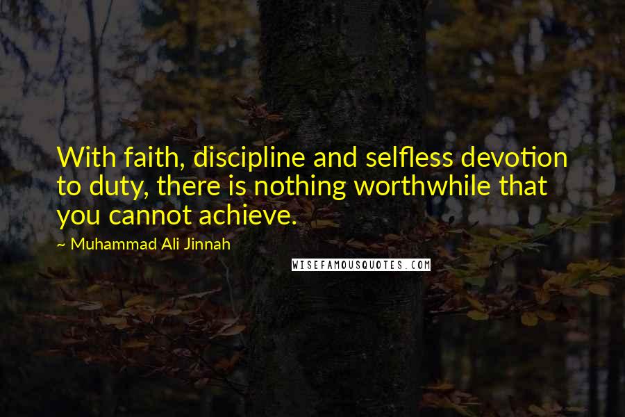 Muhammad Ali Jinnah Quotes: With faith, discipline and selfless devotion to duty, there is nothing worthwhile that you cannot achieve.