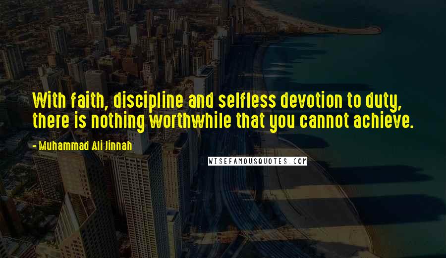 Muhammad Ali Jinnah Quotes: With faith, discipline and selfless devotion to duty, there is nothing worthwhile that you cannot achieve.