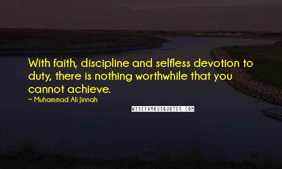 Muhammad Ali Jinnah Quotes: With faith, discipline and selfless devotion to duty, there is nothing worthwhile that you cannot achieve.