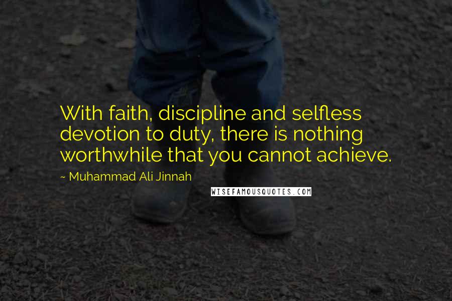 Muhammad Ali Jinnah Quotes: With faith, discipline and selfless devotion to duty, there is nothing worthwhile that you cannot achieve.