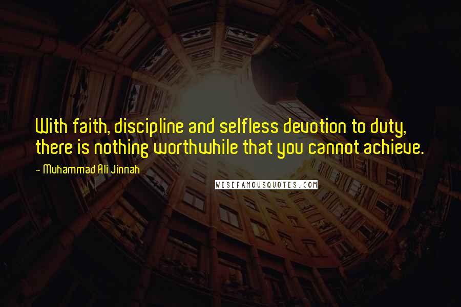 Muhammad Ali Jinnah Quotes: With faith, discipline and selfless devotion to duty, there is nothing worthwhile that you cannot achieve.