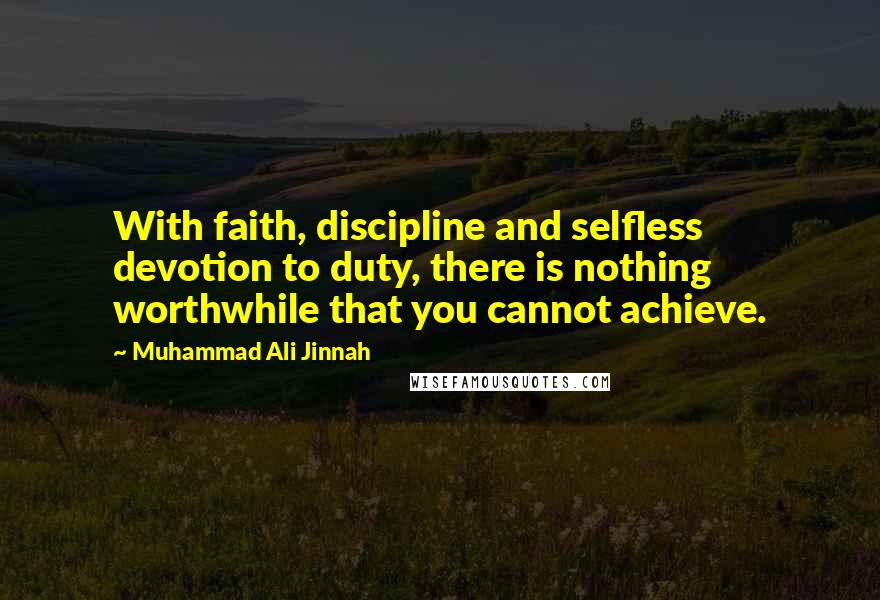 Muhammad Ali Jinnah Quotes: With faith, discipline and selfless devotion to duty, there is nothing worthwhile that you cannot achieve.