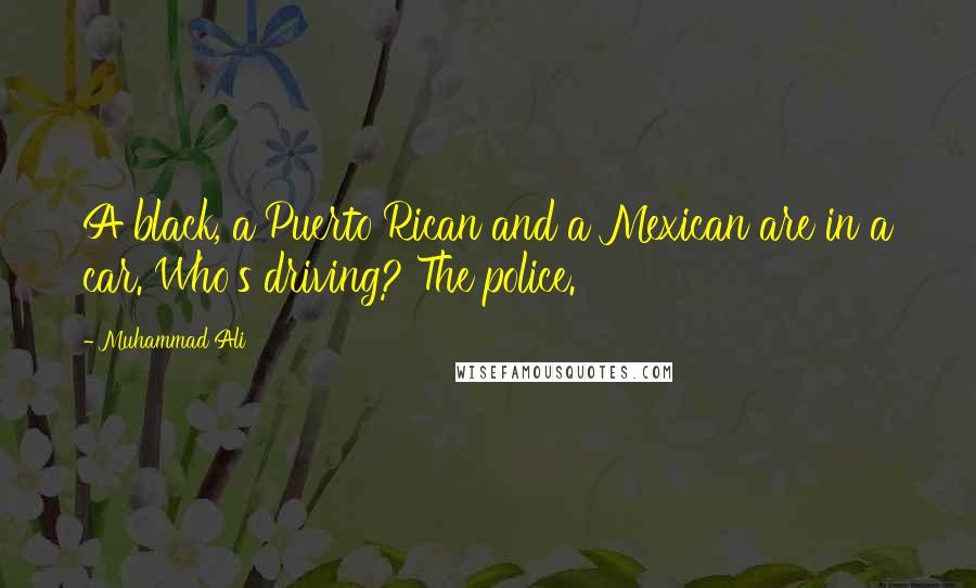 Muhammad Ali Quotes: A black, a Puerto Rican and a Mexican are in a car. Who's driving? The police.