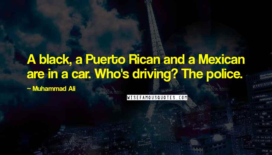 Muhammad Ali Quotes: A black, a Puerto Rican and a Mexican are in a car. Who's driving? The police.