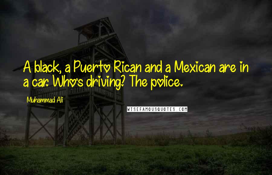 Muhammad Ali Quotes: A black, a Puerto Rican and a Mexican are in a car. Who's driving? The police.